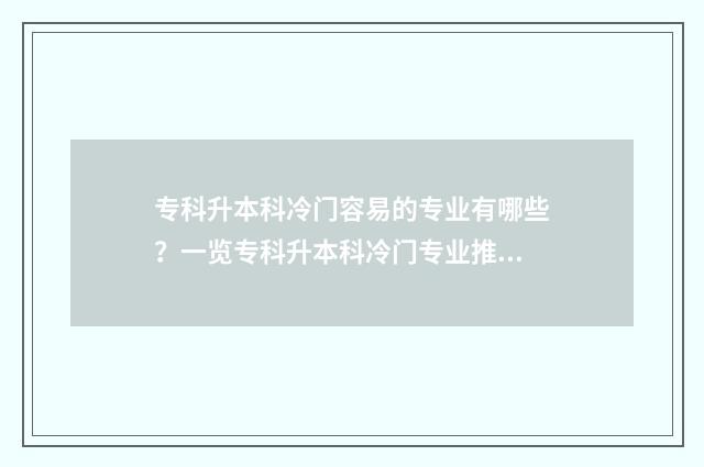 专科升本科冷门容易的专业有哪些？一览专科升本科冷门专业推荐 专科升本科冷门专业