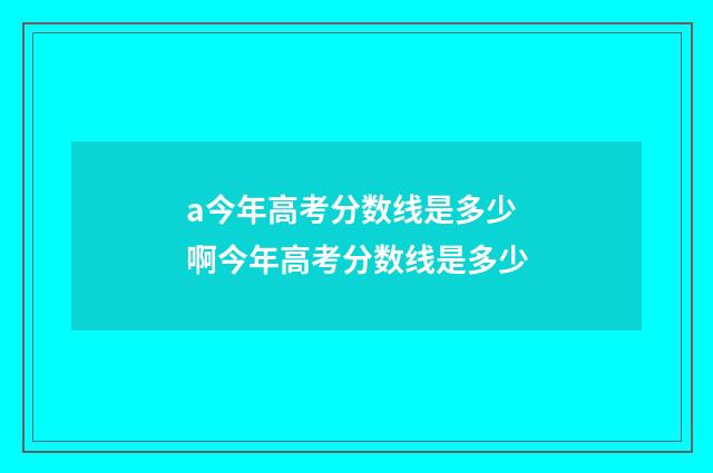 a今年高考分数线是多少 啊今年高考分数线是多少