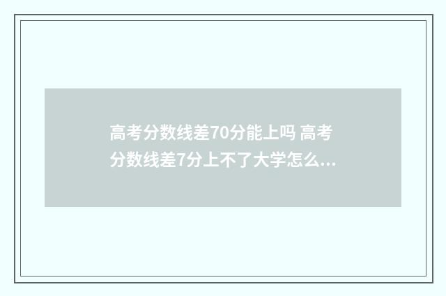 高考分数线差70分能上吗 高考分数线差7分上不了大学怎么办
