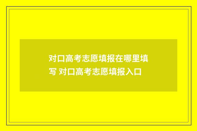 对口高考志愿填报在哪里填写 对口高考志愿填报入口