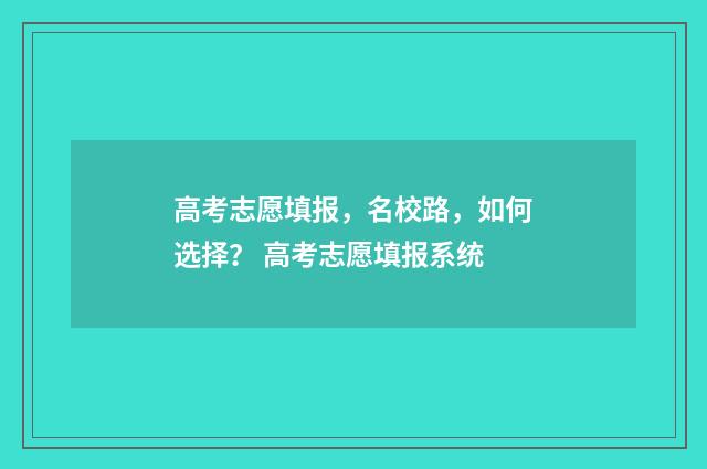 高考志愿填报，名校路，如何选择？ 高考志愿填报系统