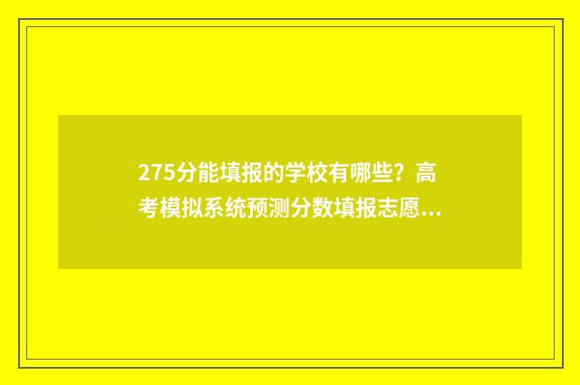 275分能填报的学校有哪些？高考模拟系统预测分数填报志愿 275分可以上什么专科