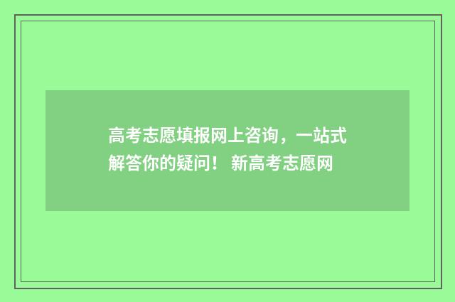 高考志愿填报网上咨询，一站式解答你的疑问！ 新高考志愿网
