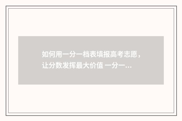 如何用一分一档表填报高考志愿，让分数发挥最大价值 一分一档位次