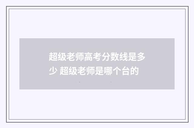 超级老师高考分数线是多少 超级老师是哪个台的