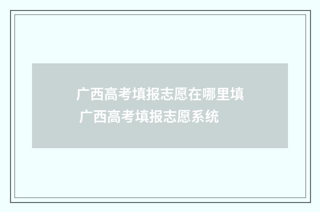广西高考填报志愿在哪里填 广西高考填报志愿系统