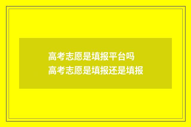 高考志愿是填报平台吗 高考志愿是填报还是填报