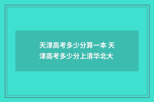 天津高考多少分算一本 天津高考多少分上清华北大