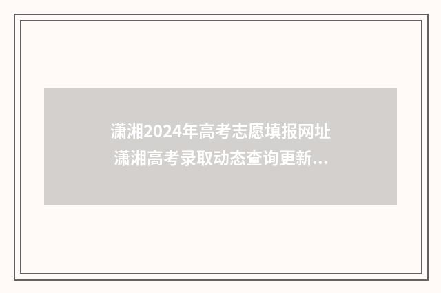 潇湘2024年高考志愿填报网址 潇湘高考录取动态查询更新时间