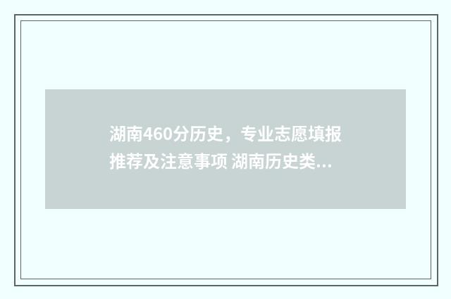 湖南460分历史，专业志愿填报推荐及注意事项 湖南历史类560分排名