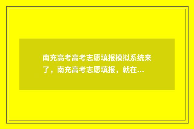 南充高考高考志愿填报模拟系统来了，南充高考志愿填报，就在这！ 南充高考喜报2020