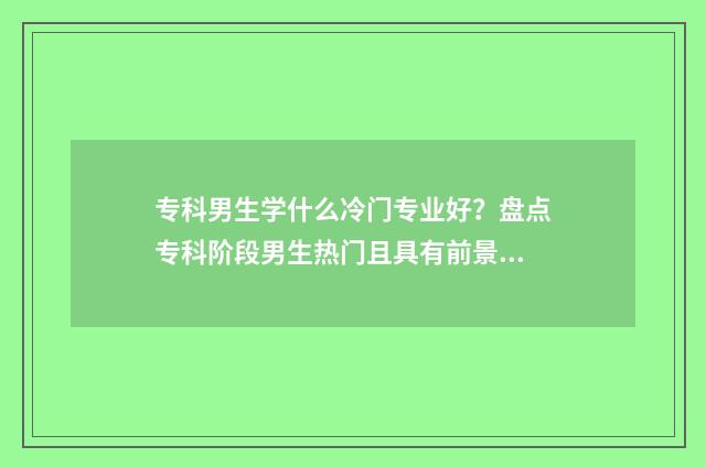 专科男生学什么冷门专业好？盘点专科阶段男生热门且具有前景的专业领域 专科男生学什么技术最吃香