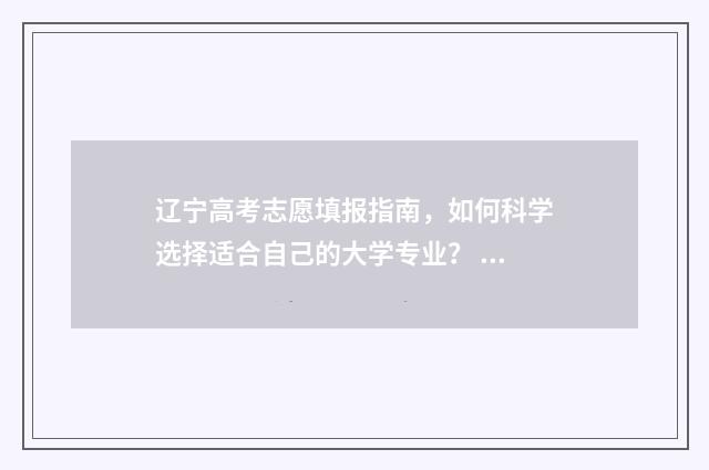辽宁高考志愿填报指南，如何科学选择适合自己的大学专业？ 辽宁高考志愿填报系统入口