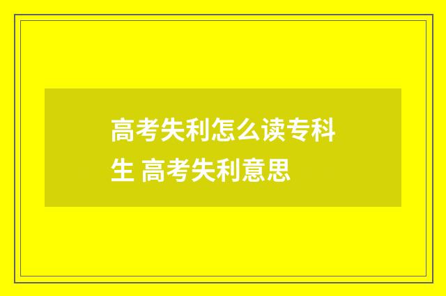 高考失利怎么读专科生 高考失利意思