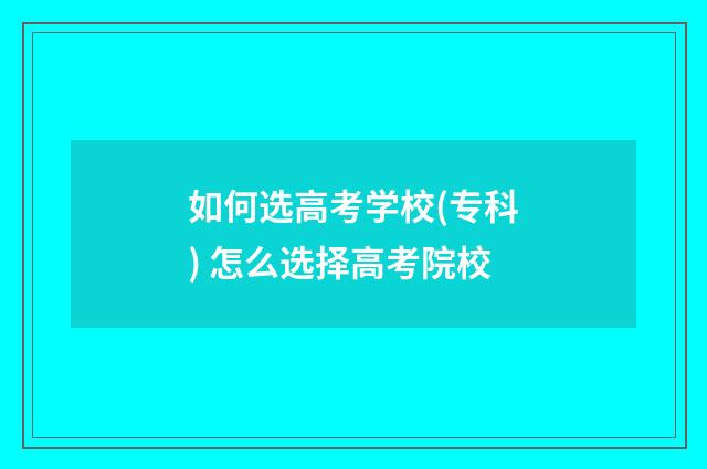 如何选高考学校(专科) 怎么选择高考院校
