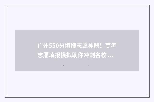 广州550分填报志愿神器！高考志愿填报模拟助你冲刺名校 广州高考分数500可上什么学校
