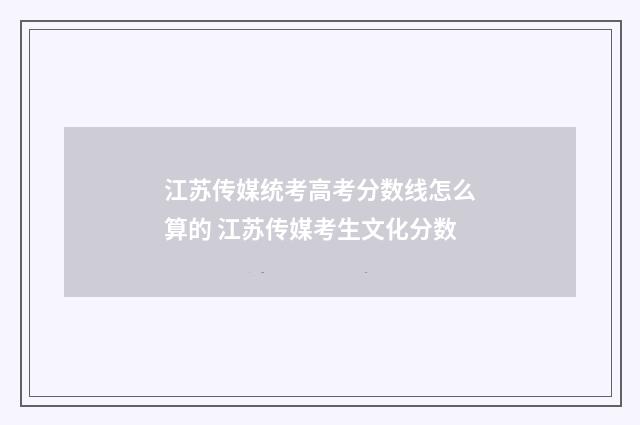 江苏传媒统考高考分数线怎么算的 江苏传媒考生文化分数