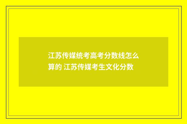 江苏传媒统考高考分数线怎么算的 江苏传媒考生文化分数