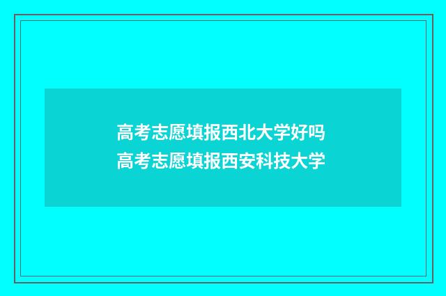 高考志愿填报西北大学好吗 高考志愿填报西安科技大学