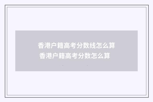 香港户籍高考分数线怎么算 香港户籍高考分数怎么算