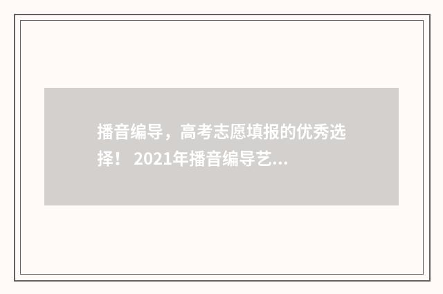 播音编导，高考志愿填报的优秀选择！ 2021年播音编导艺术生高考政策