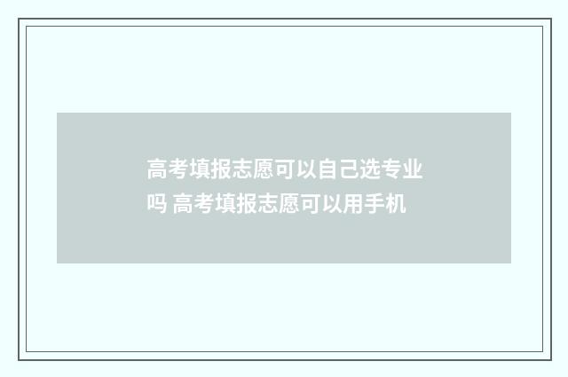 高考填报志愿可以自己选专业吗 高考填报志愿可以用手机