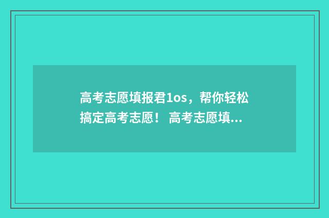 高考志愿填报君1os，帮你轻松搞定高考志愿！ 高考志愿填报专栏