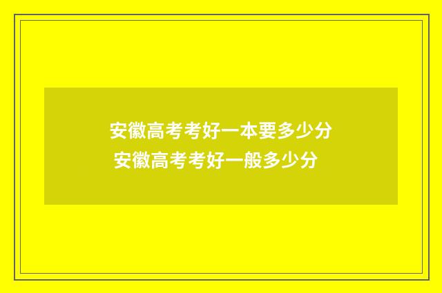安徽高考考好一本要多少分 安徽高考考好一般多少分