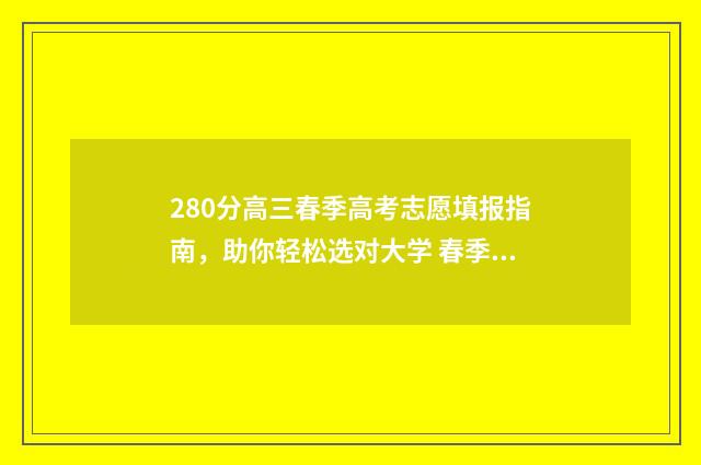 280分高三春季高考志愿填报指南，助你轻松选对大学 春季高考220分可以上什么