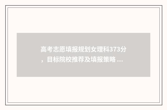 高考志愿填报规划女理科373分，目标院校推荐及填报策略 高考志愿填报规定多长时间填完