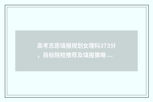 高考志愿填报规划女理科373分，目标院校推荐及填报策略 高考志愿填报规定多长时间填完