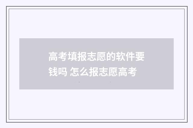 高考填报志愿的软件要钱吗 怎么报志愿高考