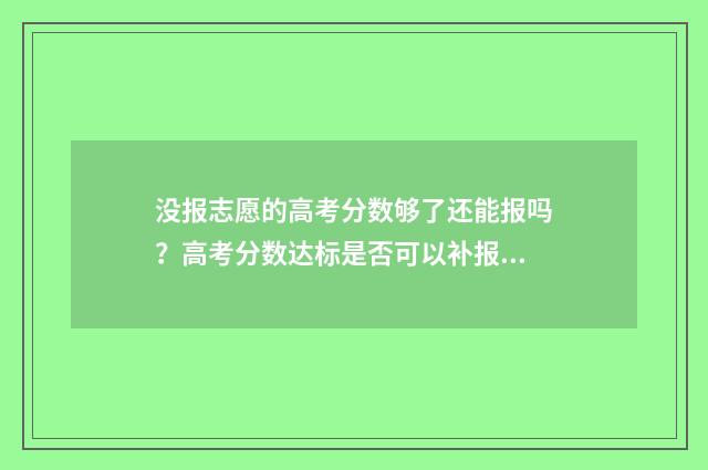 没报志愿的高考分数够了还能报吗？高考分数达标是否可以补报志愿？ 没报志愿可以录取吗