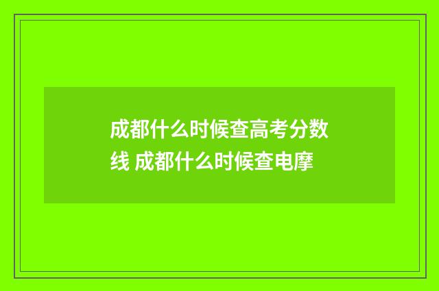 成都什么时候查高考分数线 成都什么时候查电摩