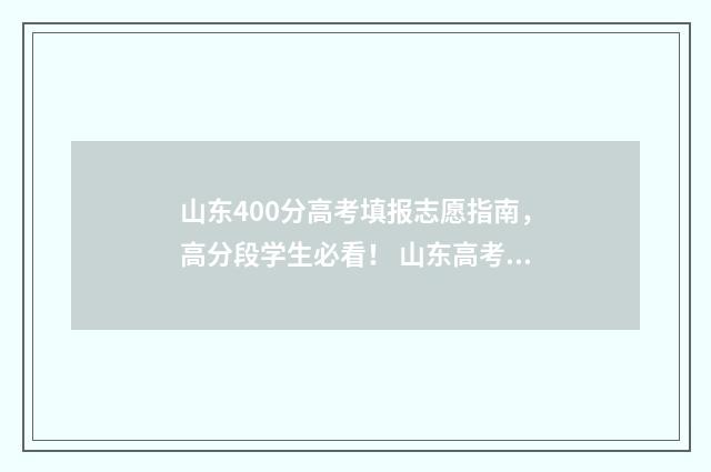 山东400分高考填报志愿指南，高分段学生必看！ 山东高考考了400分能上什么学校