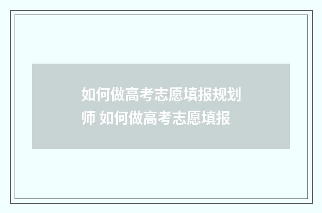 如何做高考志愿填报规划师 如何做高考志愿填报