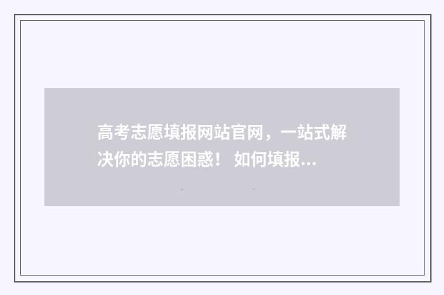 高考志愿填报网站官网，一站式解决你的志愿困惑！ 如何填报高考志愿