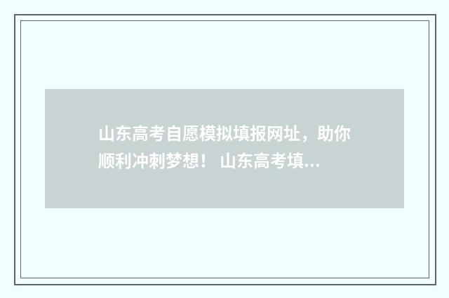 山东高考自愿模拟填报网址，助你顺利冲刺梦想！ 山东高考填报志愿模拟