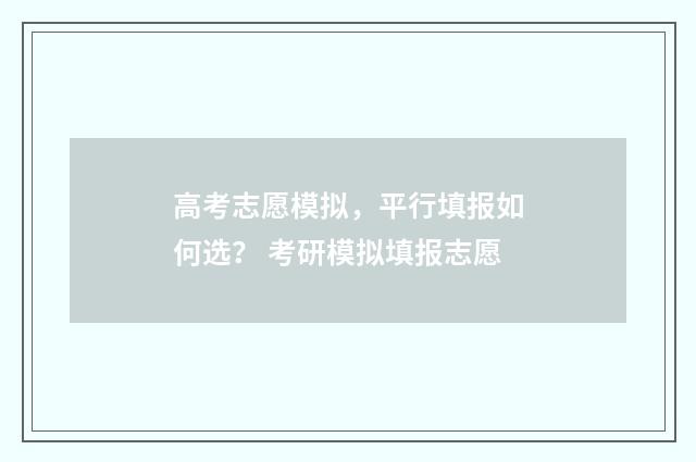 高考志愿模拟，平行填报如何选？ 考研模拟填报志愿
