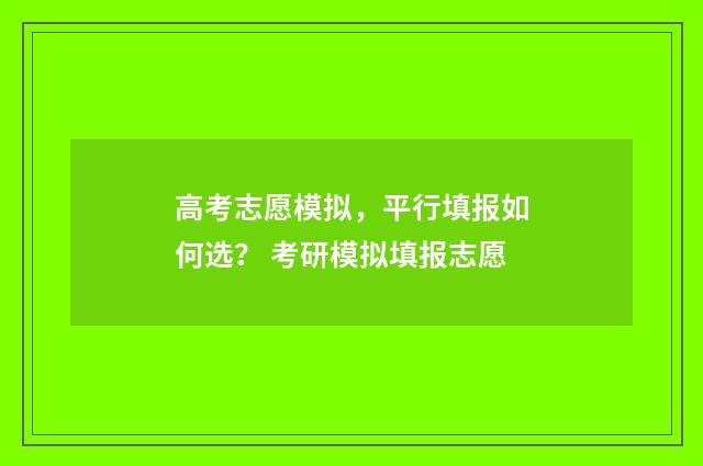 高考志愿模拟，平行填报如何选？ 考研模拟填报志愿