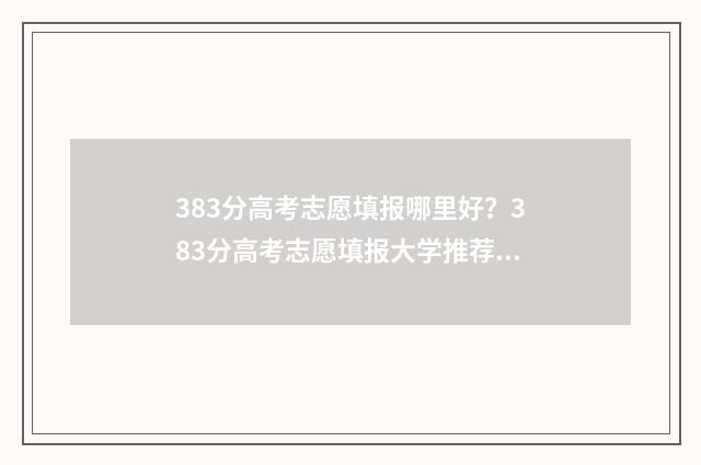 383分高考志愿填报哪里好？383分高考志愿填报大学推荐 高考分数383分能上什么大学