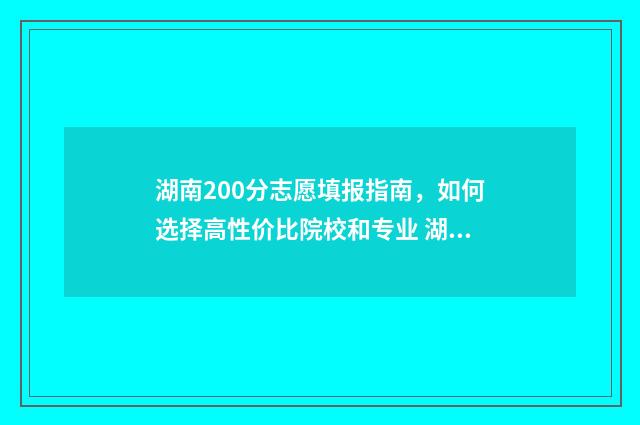 湖南200分志愿填报指南，如何选择高性价比院校和专业 湖南2021年200分可以上哪些大学