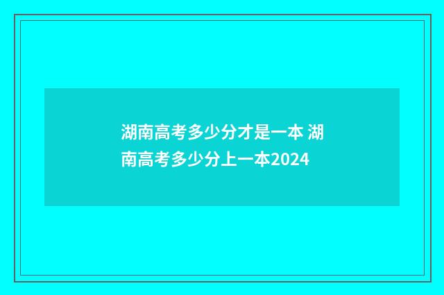 湖南高考多少分才是一本 湖南高考多少分上一本2024
