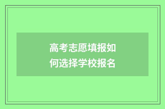 高考志愿填报如何选择学校报名