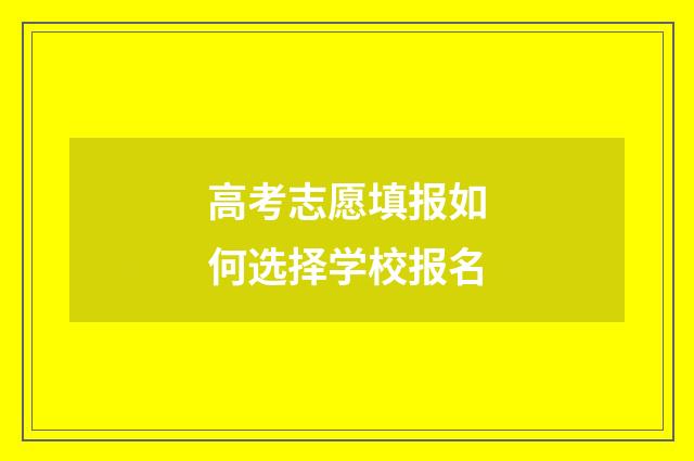 高考志愿填报如何选择学校报名