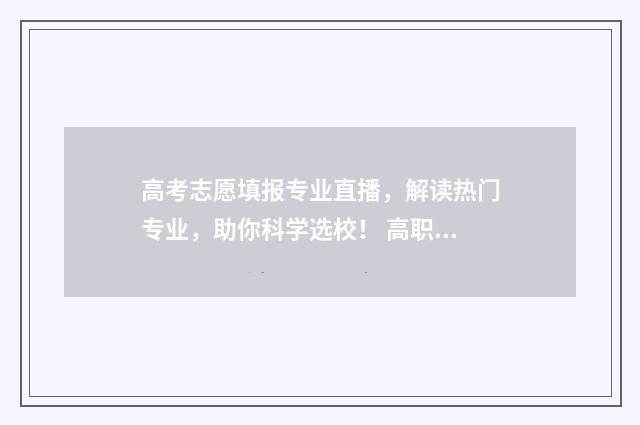 高考志愿填报专业直播，解读热门专业，助你科学选校！ 高职高考志愿怎么填