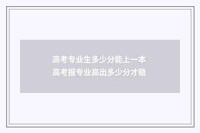 高考专业生多少分能上一本 高考报专业高出多少分才稳