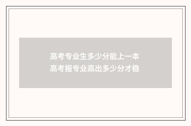 高考专业生多少分能上一本 高考报专业高出多少分才稳
