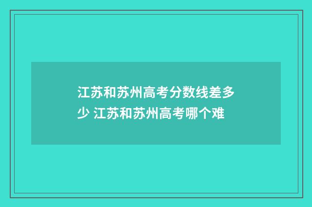 江苏和苏州高考分数线差多少 江苏和苏州高考哪个难
