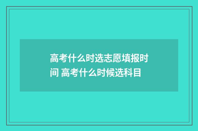 高考什么时选志愿填报时间 高考什么时候选科目
